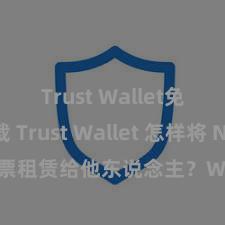 Trust Wallet免费下载 Trust Wallet 怎样将 NFT 钞票租赁给他东说念主？Web3 经济模式剖析